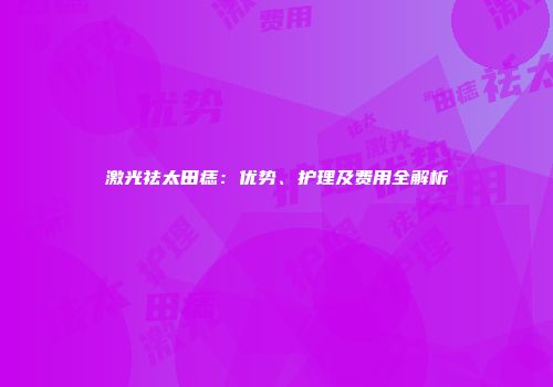 激光祛太田痣：优势、护理及费用全解析