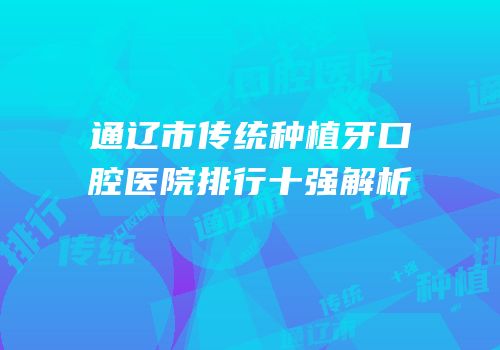 通辽市传统种植牙口腔医院排行十强解析