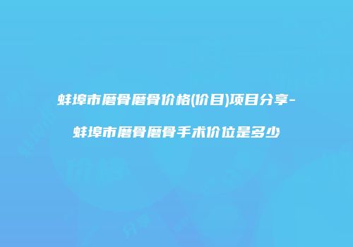 蚌埠市磨骨磨骨价格(价目)项目分享-蚌埠市磨骨磨骨手术价位是多少