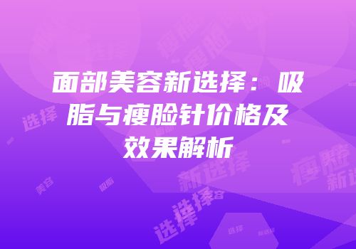 面部美容新选择：吸脂与瘦脸针价格及效果解析