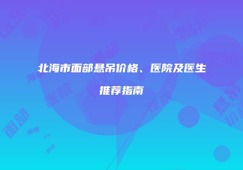 北海市面部悬吊价格、医院及医生推荐指南