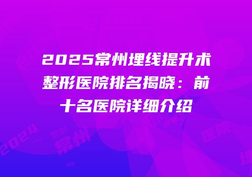 2025常州埋线提升术整形医院排名揭晓：前十名医院详细介绍