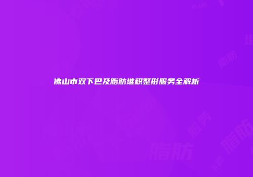 佛山市双下巴及脂肪堆积整形服务全解析