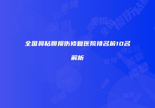 全国鼻粘膜损伤修复医院排名前10名解析