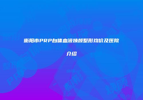 衡阳市PRP自体血液焕颜整形均价及医院介绍