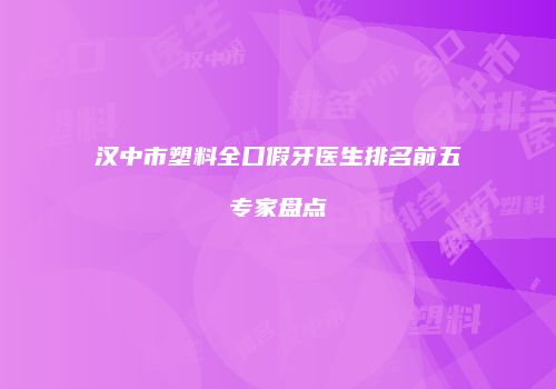 汉中市塑料全口假牙医生排名前五专家盘点
