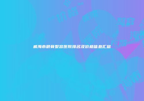 威海市颧骨整容医院排名及价格信息汇总