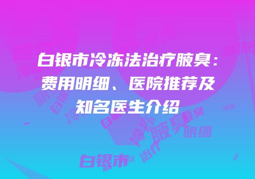 白银市冷冻法治疗腋臭：费用明细、医院推荐及知名医生介绍