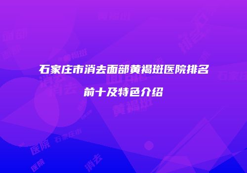 石家庄市消去面部黄褐斑医院排名前十及特色介绍