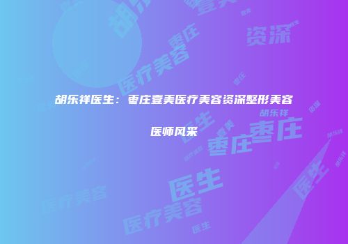 胡乐祥医生：枣庄壹美医疗美容资深整形美容医师风采