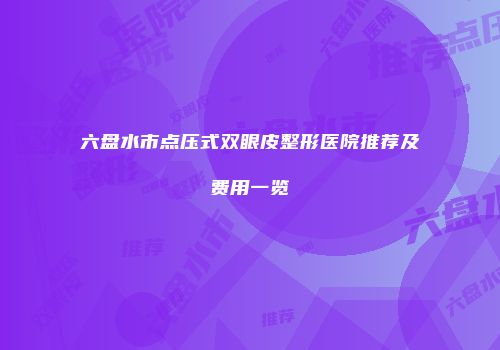 六盘水市点压式双眼皮整形医院推荐及费用一览