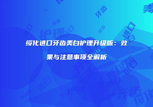 绥化进口牙齿美白护理升级版：效果与注意事项全解析