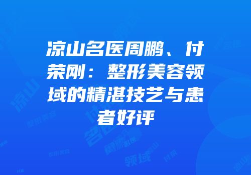 凉山名医周鹏、付荣刚：整形美容领域的精湛技艺与患者好评