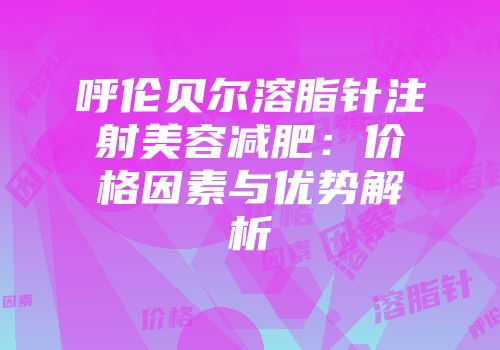 呼伦贝尔溶脂针注射美容减肥：价格因素与优势解析