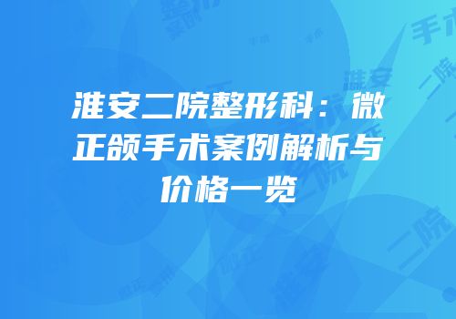 淮安二院整形科：微正颌手术案例解析与价格一览