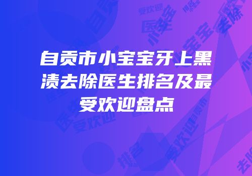 自贡市小宝宝牙上黑渍去除医生排名及最受欢迎盘点