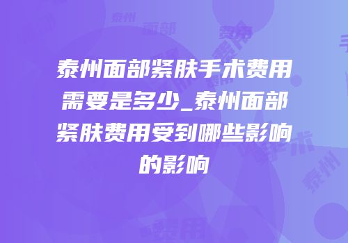 泰州面部紧肤手术费用需要是多少_泰州面部紧肤费用受到哪些影响的影响
