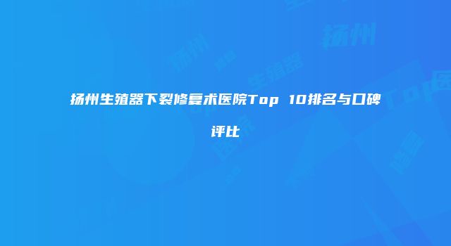 扬州生殖器下裂修复术医院Top 10排名与口碑评比