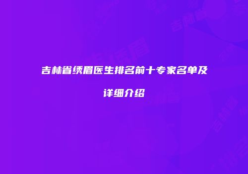 吉林省绣眉医生排名前十专家名单及详细介绍