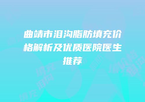 曲靖市泪沟脂肪填充价格解析及优质医院医生推荐