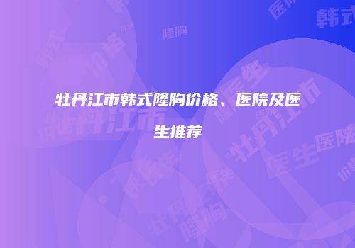 牡丹江市韩式隆胸价格、医院及医生推荐