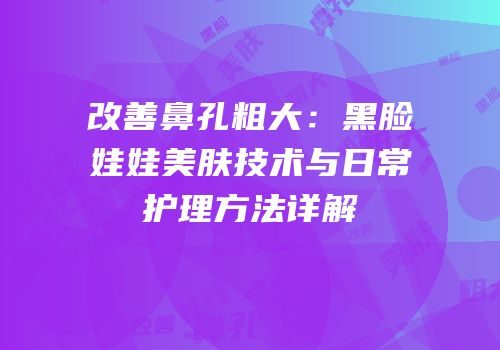改善鼻孔粗大：黑脸娃娃美肤技术与日常护理方法详解