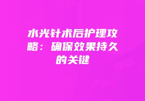 水光针术后护理攻略：确保效果持久的关键