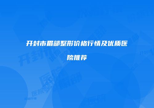 开封市眉部整形价格行情及优质医院推荐
