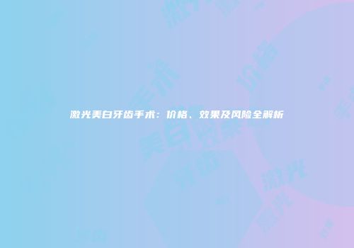 激光美白牙齿手术：价格、效果及风险全解析