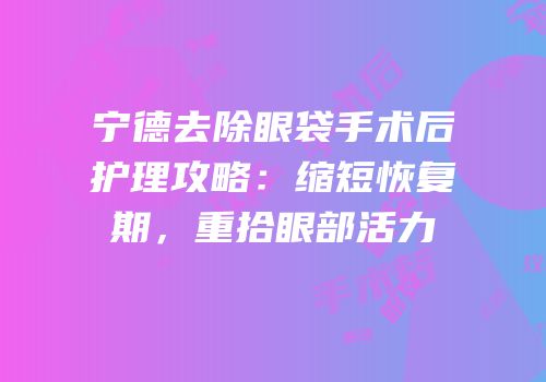 宁德去除眼袋手术后护理攻略：缩短恢复期，重拾眼部活力