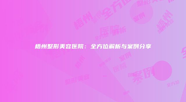 梧州整形美容医院：全方位解析与案例分享