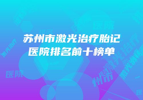 苏州市激光治疗胎记医院排名前十榜单