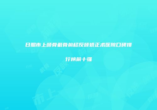 日照市上颌骨截骨前移反颌矫正术医院口碑排行榜前十强