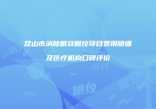 昆山市消除眼袋眼纹项目费用明细及医疗机构口碑评价