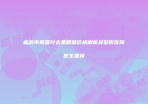 临沂市熊猫针去黑眼圈价格解析及整形医院医生推荐