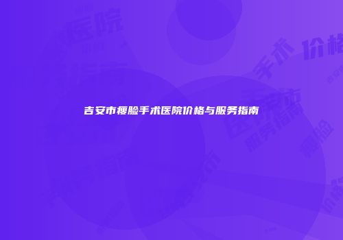 吉安市瘦脸手术医院价格与服务指南