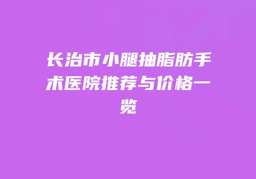 长治市小腿抽脂肪手术医院推荐与价格一览