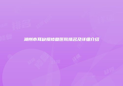 湖州市耳缺损修复医院排名及详细介绍