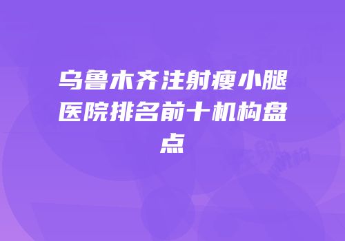 乌鲁木齐注射瘦小腿医院排名前十机构盘点