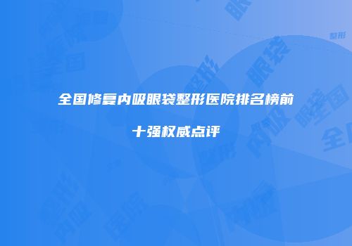 全国修复内吸眼袋整形医院排名榜前十强权威点评