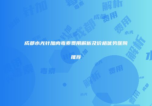 成都水光针加肉毒素费用解析及价格优势医院推荐
