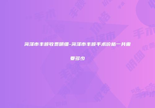 菏泽市丰额收费明细-菏泽市丰额手术价格一共需要多少