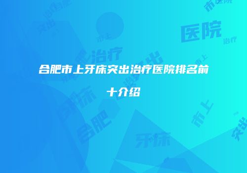 合肥市上牙床突出治疗医院排名前十介绍