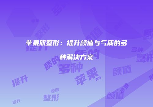苹果肌整形：提升颜值与气质的多种解决方案