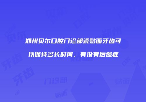 郑州贝尔口腔门诊部瓷贴面牙齿可以保持多长时间，有没有后遗症