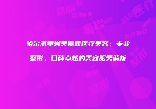 哈尔滨童岩美嘉丽医疗美容：专业整形，口碑卓越的美容服务解析