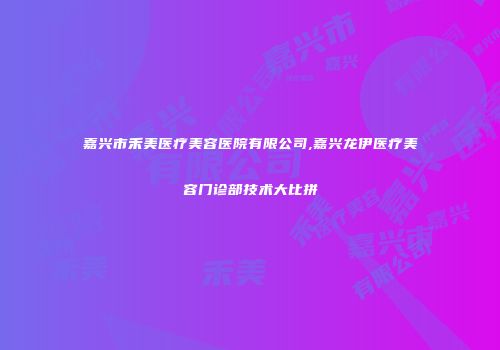嘉兴市禾美医疗美容医院有限公司,嘉兴龙伊医疗美容门诊部技术大比拼