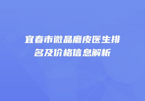 宜春市微晶磨皮医生排名及价格信息解析