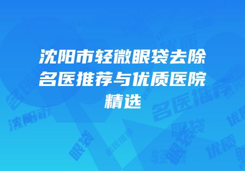 沈阳市轻微眼袋去除名医推荐与优质医院精选