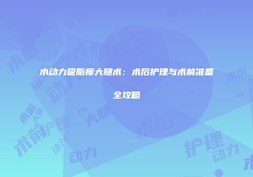 水动力吸脂瘦大腿术：术后护理与术前准备全攻略